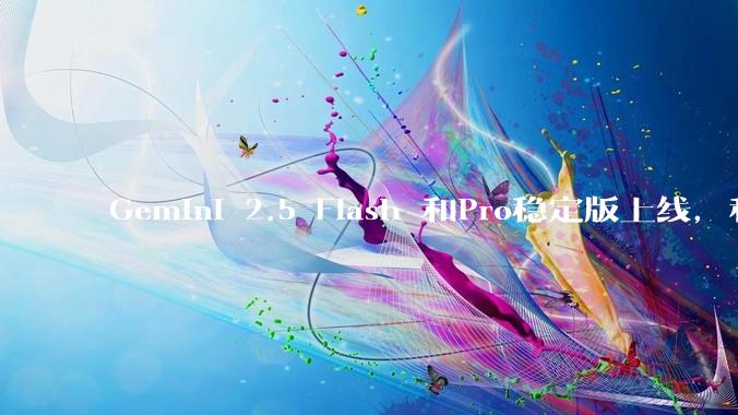 Gemini 2.5 Flash 和Pro稳定版上线，和之前版本相比，在性能和应用场景上有哪些提升？